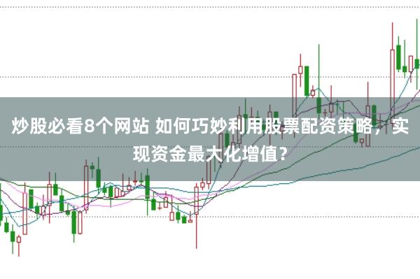 炒股必看8个网站 如何巧妙利用股票配资策略，实现资金最大化增值？