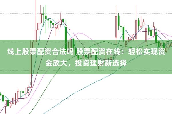 线上股票配资合法吗 股票配资在线：轻松实现资金放大，投资理财新选择