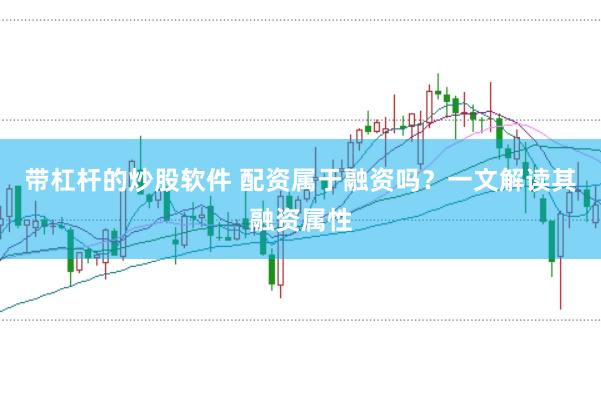 带杠杆的炒股软件 配资属于融资吗？一文解读其融资属性