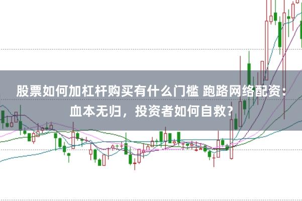 股票如何加杠杆购买有什么门槛 跑路网络配资：血本无归，投资者如何自救？