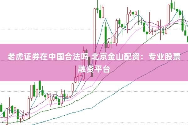 老虎证券在中国合法吗 北京金山配资：专业股票融资平台