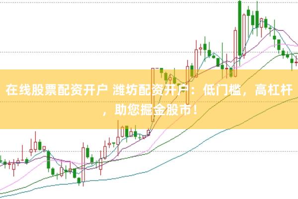 在线股票配资开户 潍坊配资开户：低门槛，高杠杆，助您掘金股市！