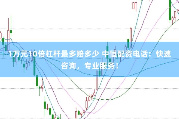 1万元10倍杠杆最多赔多少 中恒配资电话：快速咨询，专业服务！