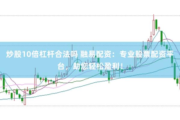 炒股10倍杠杆合法吗 融易配资：专业股票配资平台，助您轻松盈利！