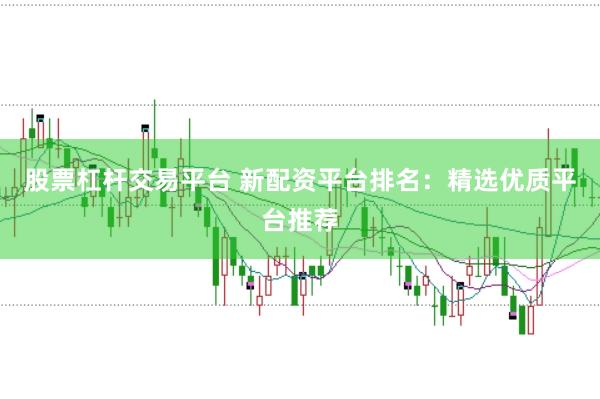 股票杠杆交易平台 新配资平台排名：精选优质平台推荐