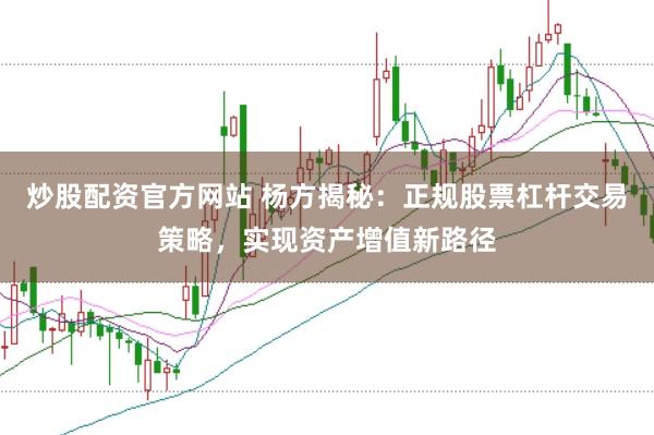 炒股配资官方网站 杨方揭秘：正规股票杠杆交易策略，实现资产增值新路径