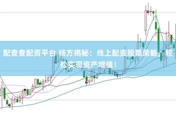 配查查配资平台 杨方揭秘：线上配资股票策略，轻松实现资产增值！