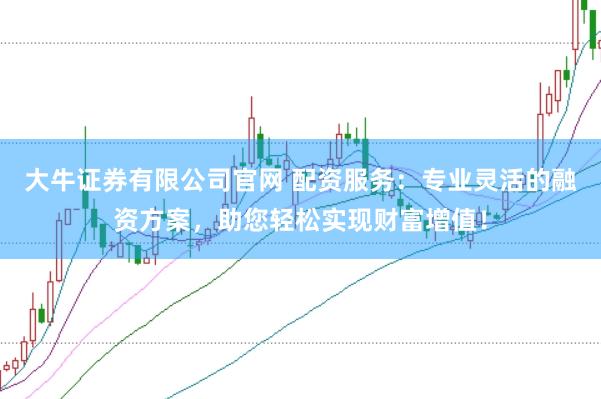 大牛证券有限公司官网 配资服务：专业灵活的融资方案，助您轻松实现财富增值！