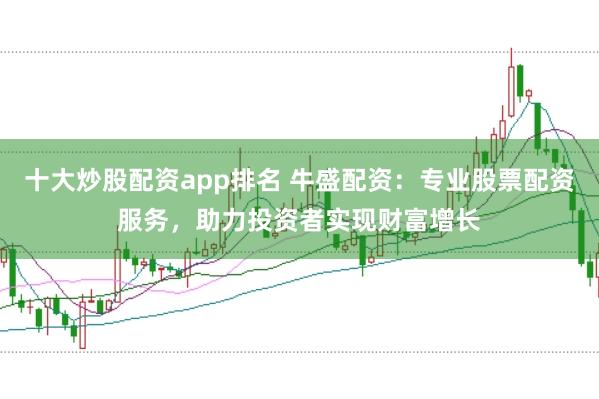 十大炒股配资app排名 牛盛配资：专业股票配资服务，助力投资者实现财富增长