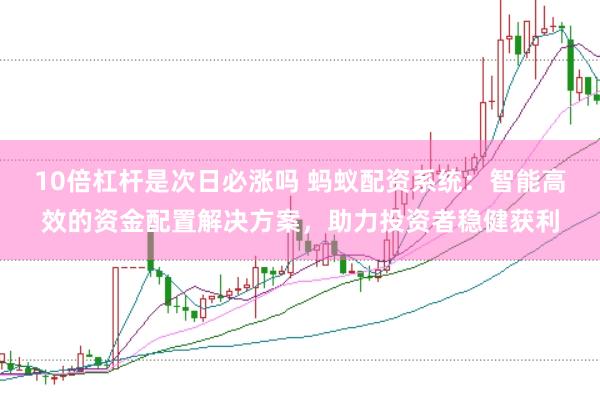 10倍杠杆是次日必涨吗 蚂蚁配资系统：智能高效的资金配置解决方案，助力投资者稳健获利