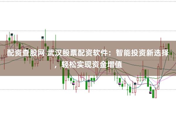 配资查股网 武汉股票配资软件：智能投资新选择，轻松实现资金增值