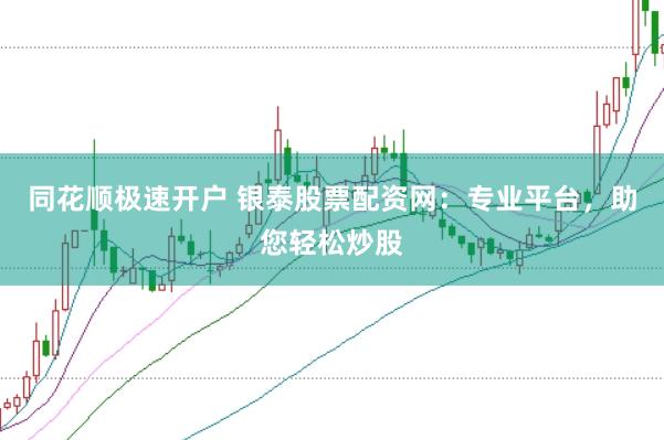 同花顺极速开户 银泰股票配资网：专业平台，助您轻松炒股