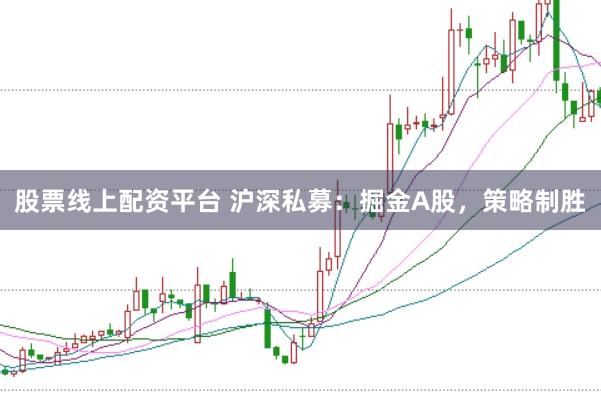 股票线上配资平台 沪深私募：掘金A股，策略制胜
