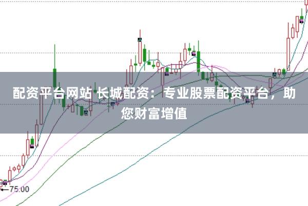 配资平台网站 长城配资：专业股票配资平台，助您财富增值