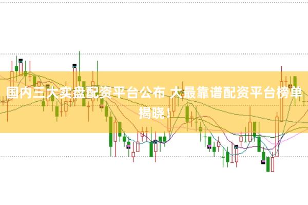 国内三大实盘配资平台公布 大最靠谱配资平台榜单揭晓！