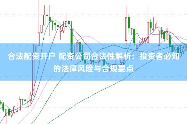 合法配资开户 配资公司合法性解析：投资者必知的法律风险与合规要点