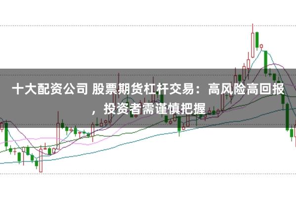 十大配资公司 股票期货杠杆交易:高风险高回报,投资者需谨慎把握