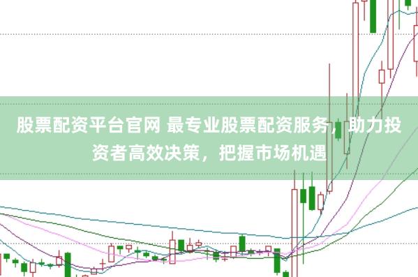 股票配资平台官网 最专业股票配资服务，助力投资者高效决策，把握市场机遇