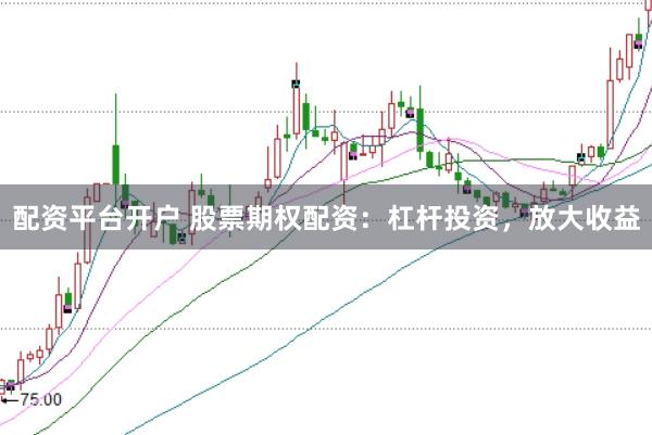 配资平台开户 股票期权配资：杠杆投资，放大收益