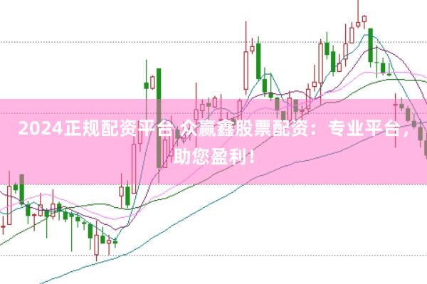 2024正规配资平台 众赢鑫股票配资:专业平台,助您盈利!