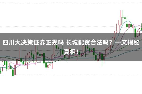 四川大决策证券正规吗 长城配资合法吗？一文揭秘真相！
