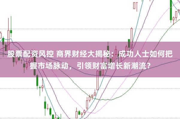 股票配资风控 商界财经大揭秘：成功人士如何把握市场脉动，引领财富增长新潮流？