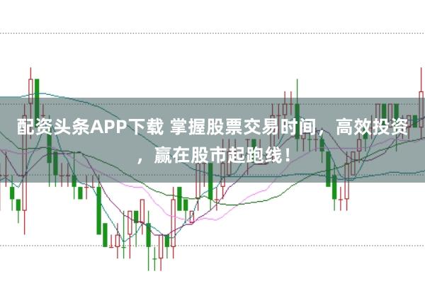 配资头条APP下载 掌握股票交易时间，高效投资，赢在股市起跑线！