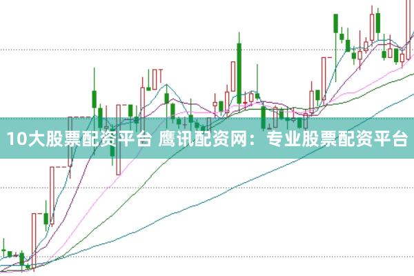 10大股票配资平台 鹰讯配资网：专业股票配资平台