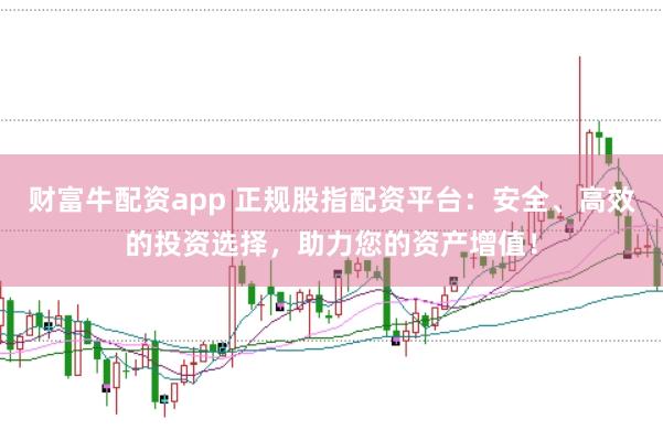 财富牛配资app 正规股指配资平台：安全、高效的投资选择，助力您的资产增值！