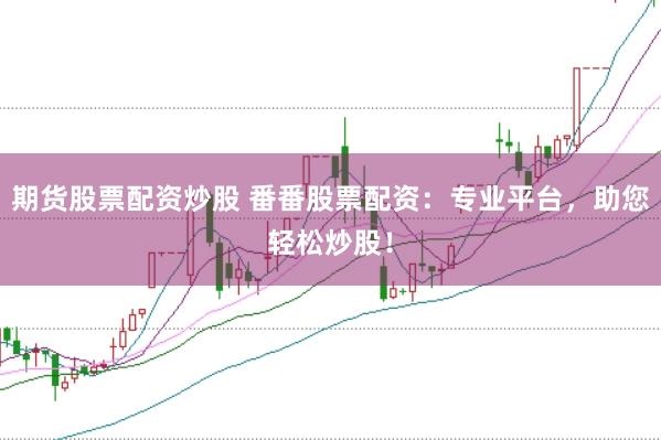 期货股票配资炒股 番番股票配资：专业平台，助您轻松炒股！