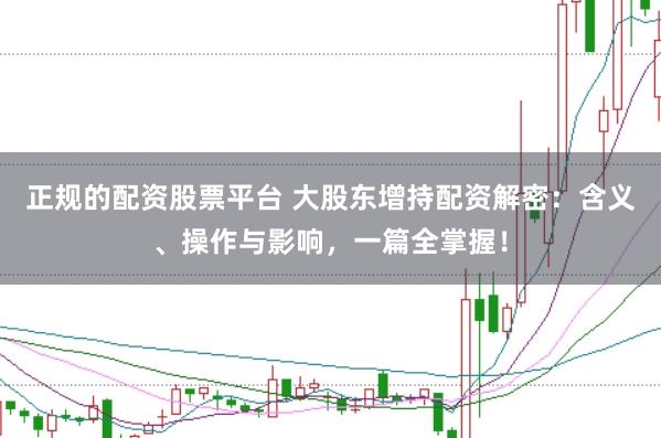 正规的配资股票平台 大股东增持配资解密：含义、操作与影响，一篇全掌握！