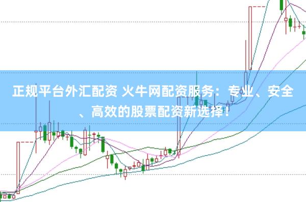 正规平台外汇配资 火牛网配资服务：专业、安全、高效的股票配资新选择！