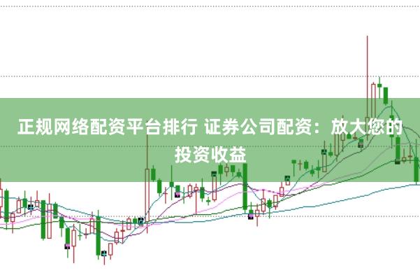 正规网络配资平台排行 证券公司配资：放大您的投资收益