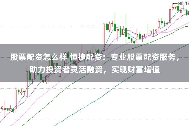 股票配资怎么样 恒捷配资：专业股票配资服务，助力投资者灵活融资，实现财富增值