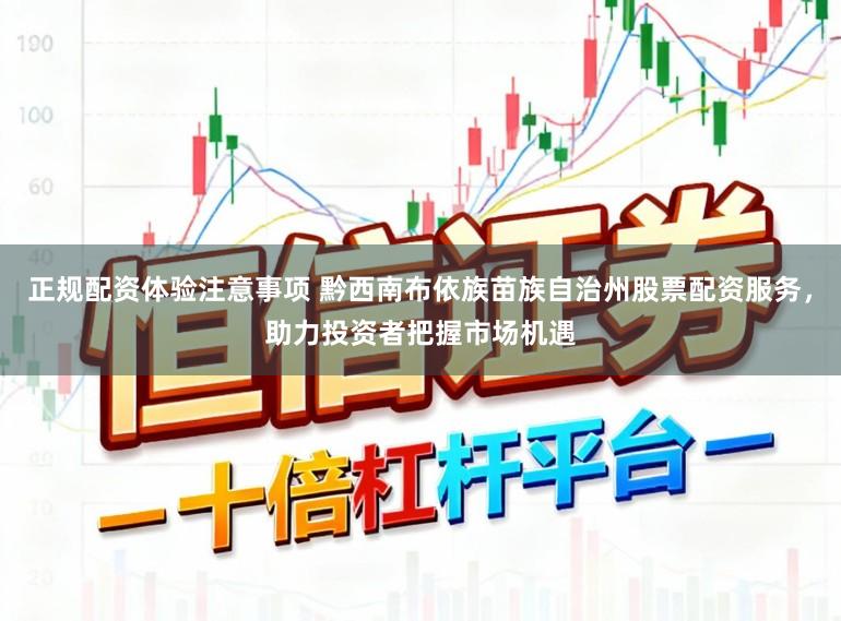 正规配资体验注意事项 黔西南布依族苗族自治州股票配资服务，助力投资者把握市场机遇