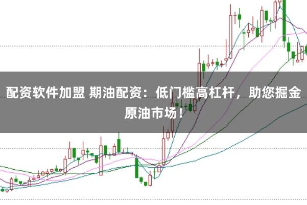 配资软件加盟 期油配资：低门槛高杠杆，助您掘金原油市场！