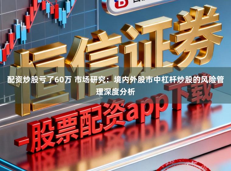 配资炒股亏了60万 市场研究：境内外股市中杠杆炒股的风险管理深度分析