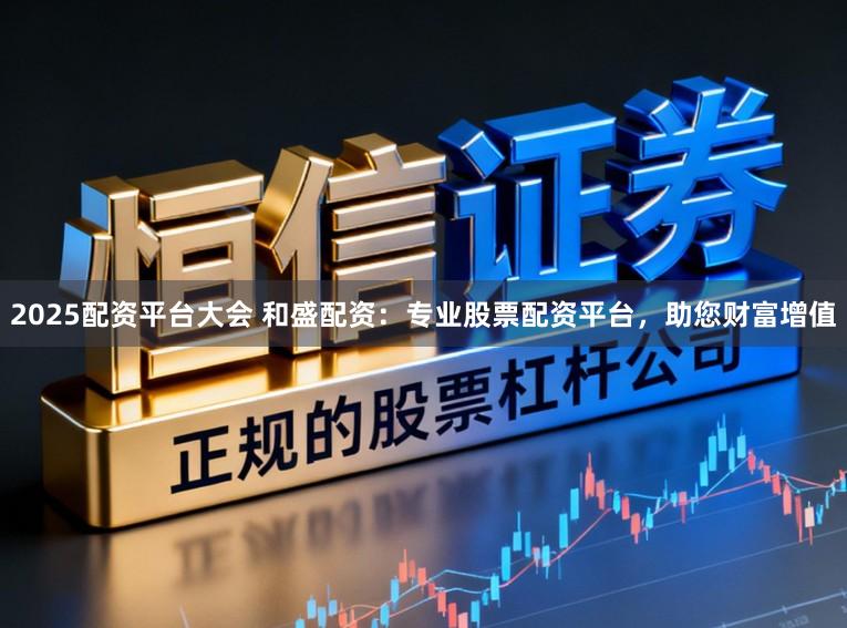 2025配资平台大会 和盛配资：专业股票配资平台，助您财富增值
