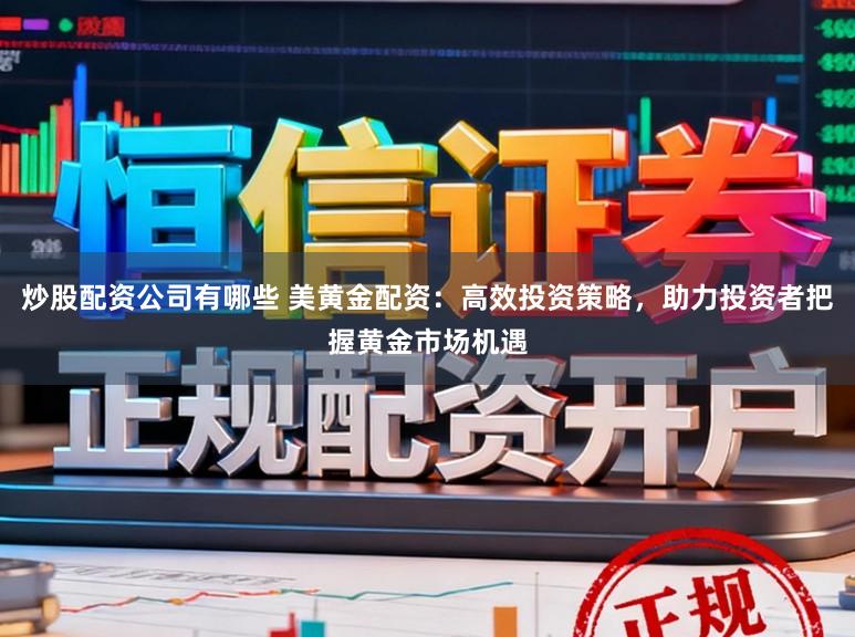 炒股配资公司有哪些 美黄金配资:高效投资策略,助力投资者把握黄金市场机遇