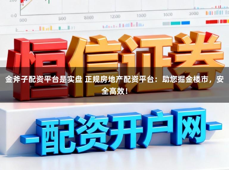 金斧子配资平台是实盘 正规房地产配资平台：助您掘金楼市，安全高效！