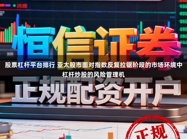 股票杠杆平台排行 亚太股市面对指数反复拉锯阶段的市场环境中杠杆炒股的风险管理机