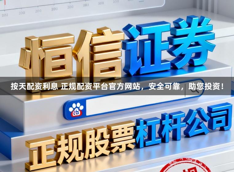 按天配资利息 正规配资平台官方网站，安全可靠，助您投资！