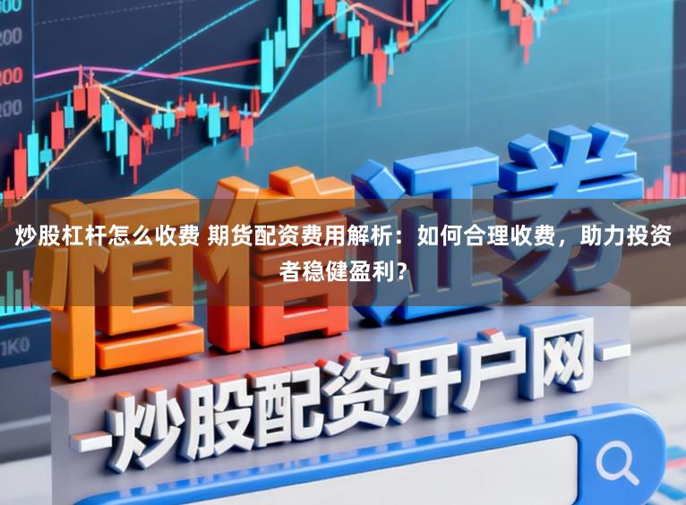 炒股杠杆怎么收费 期货配资费用解析：如何合理收费，助力投资者稳健盈利？