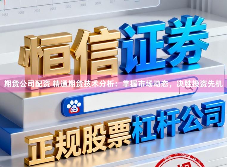 期货公司配资 精通期货技术分析：掌握市场动态，决胜投资先机