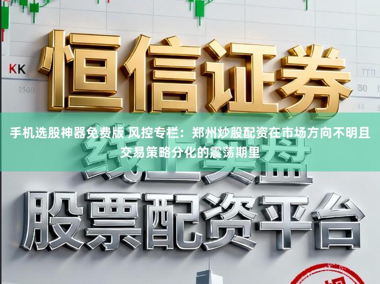 手机选股神器免费版 风控专栏：郑州炒股配资在市场方向不明且交易策略分化的震荡期里