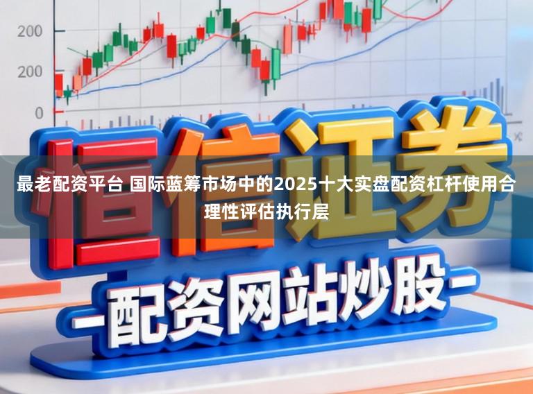 最老配资平台 国际蓝筹市场中的2025十大实盘配资杠杆使用合理性评估执行层
