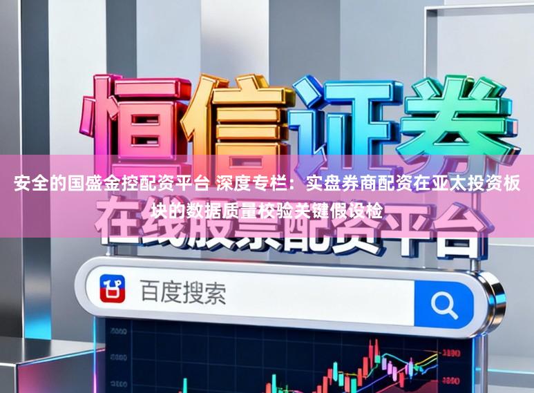 安全的国盛金控配资平台 深度专栏:实盘券商配资在亚太投资板块的数据质量校验关键假设检