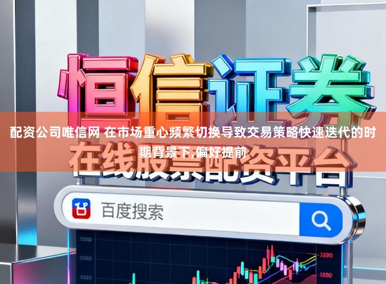 配资公司唯信网 在市场重心频繁切换导致交易策略快速迭代的时期背景下,偏好提前