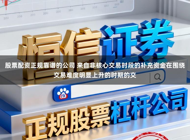 股票配资正规靠谱的公司 来自非核心交易时段的补充资金在围绕交易难度明显上升的时期的交