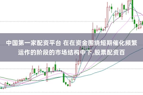中国第一家配资平台 在在资金围绕短期催化频繁运作的阶段的市场结构中下，股票配资百